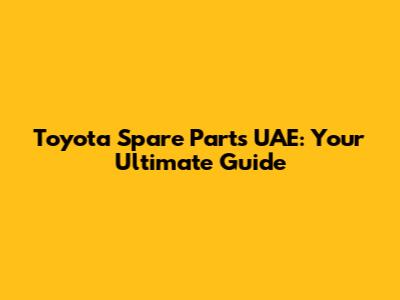 Toyota Spare Parts UAE: Your Ultimate Guide