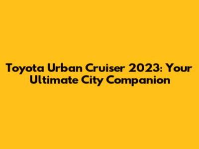 Toyota Urban Cruiser 2023: Your Ultimate City Companion
