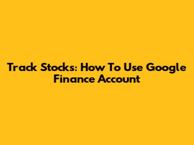 Track Stocks: How To Use Google Finance Account