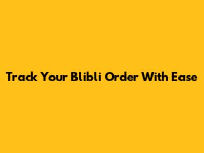 Track Your Blibli Order With Ease