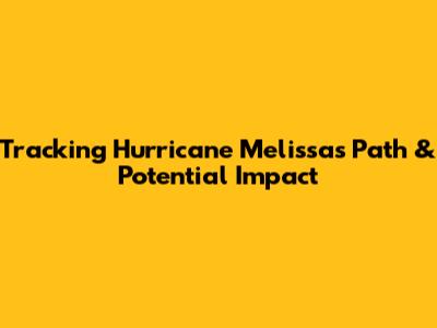 Tracking Hurricane Melissa's Path & Potential Impact