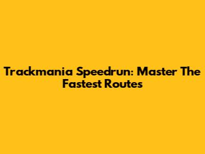Trackmania Speedrun: Master The Fastest Routes