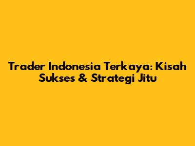 Trader Indonesia Terkaya: Kisah Sukses & Strategi Jitu
