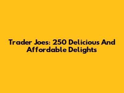 Trader Joe's: 250 Delicious And Affordable Delights