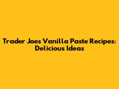 Trader Joe's Vanilla Paste Recipes: Delicious Ideas