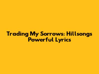 Trading My Sorrows: Hillsong's Powerful Lyrics