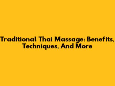 Traditional Thai Massage: Benefits, Techniques, And More