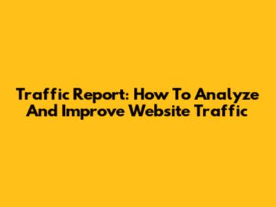 Traffic Report: How To Analyze And Improve Website Traffic