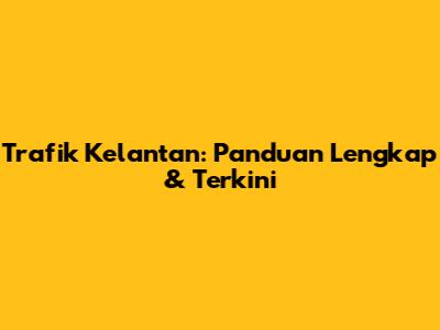 Trafik Kelantan: Panduan Lengkap & Terkini