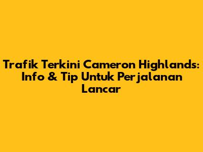 Trafik Terkini Cameron Highlands: Info & Tip Untuk Perjalanan Lancar