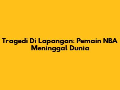 Tragedi Di Lapangan: Pemain NBA Meninggal Dunia