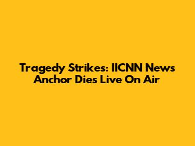 Tragedy Strikes: IICNN News Anchor Dies Live On Air