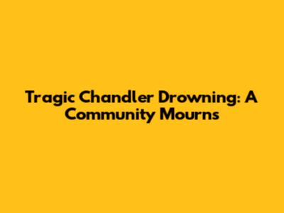 Tragic Chandler Drowning: A Community Mourns
