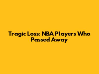 Tragic Loss: NBA Players Who Passed Away