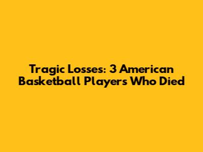 Tragic Losses: 3 American Basketball Players Who Died