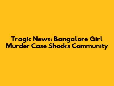 Tragic News: Bangalore Girl Murder Case Shocks Community