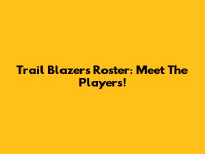 Trail Blazers Roster: Meet The Players!