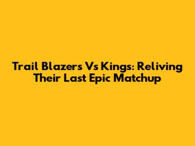 Trail Blazers Vs Kings: Reliving Their Last Epic Matchup