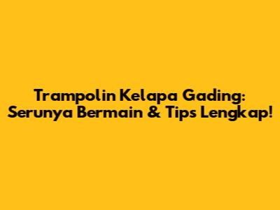 Trampolin Kelapa Gading: Serunya Bermain & Tips Lengkap!