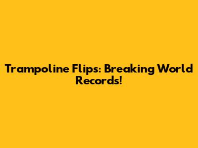 Trampoline Flips: Breaking World Records!