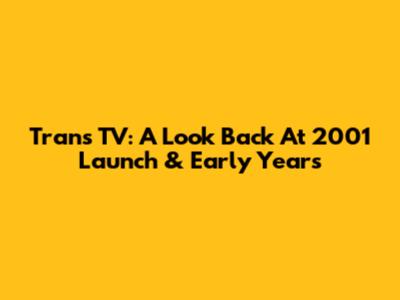 Trans TV: A Look Back At 2001 Launch & Early Years