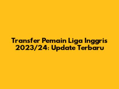 Transfer Pemain Liga Inggris 2023/24: Update Terbaru