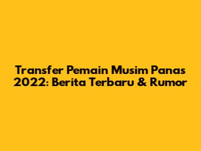Transfer Pemain Musim Panas 2022: Berita Terbaru & Rumor