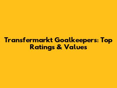 Transfermarkt Goalkeepers: Top Ratings & Values