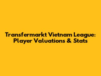 Transfermarkt Vietnam League: Player Valuations & Stats
