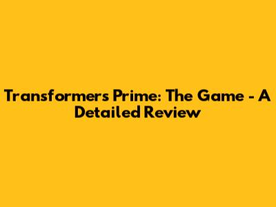 Transformers Prime: The Game - A Detailed Review
