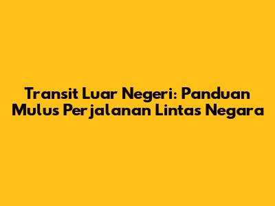 Transit Luar Negeri: Panduan Mulus Perjalanan Lintas Negara