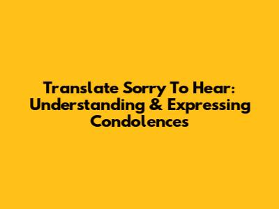 Translate 'Sorry To Hear': Understanding & Expressing Condolences