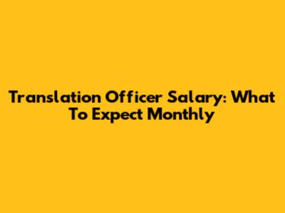 Translation Officer Salary: What To Expect Monthly