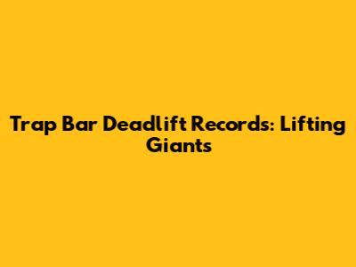 Trap Bar Deadlift Records: Lifting Giants