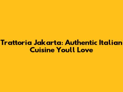 Trattoria Jakarta: Authentic Italian Cuisine You'll Love