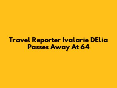 Travel Reporter Ivalarie D'Elia Passes Away At 64
