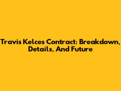 Travis Kelce's Contract: Breakdown, Details, And Future