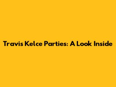 Travis Kelce Parties: A Look Inside
