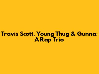 Travis Scott, Young Thug & Gunna: A Rap Trio