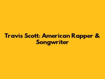 Travis Scott: American Rapper & Songwriter