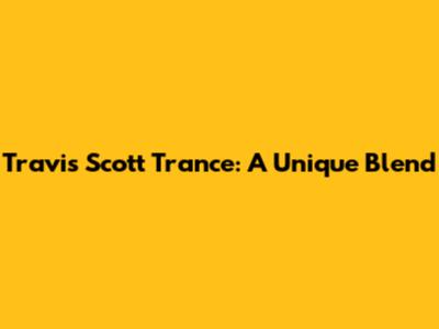 Travis Scott Trance: A Unique Blend