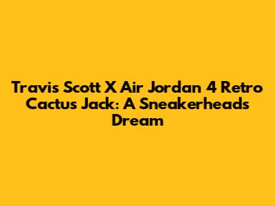 Travis Scott X Air Jordan 4 Retro Cactus Jack: A Sneakerhead's Dream