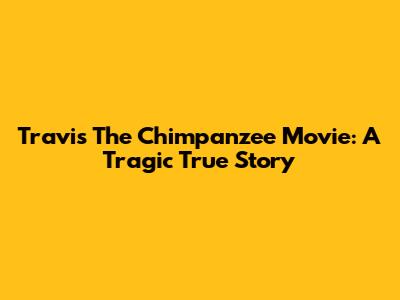 Travis The Chimpanzee Movie: A Tragic True Story