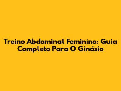 Treino Abdominal Feminino: Guia Completo Para O Ginásio