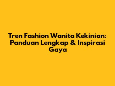 Tren Fashion Wanita Kekinian: Panduan Lengkap & Inspirasi Gaya
