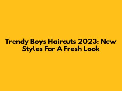Trendy Boys Haircuts 2023: New Styles For A Fresh Look