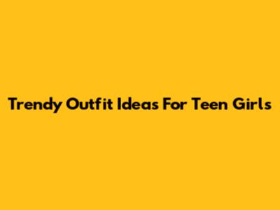 Trendy Outfit Ideas For Teen Girls