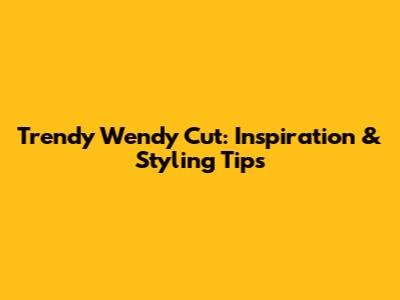 Trendy Wendy Cut: Inspiration & Styling Tips