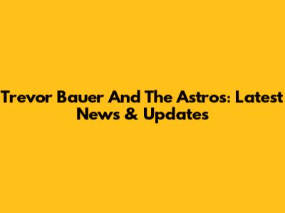 Trevor Bauer And The Astros: Latest News & Updates