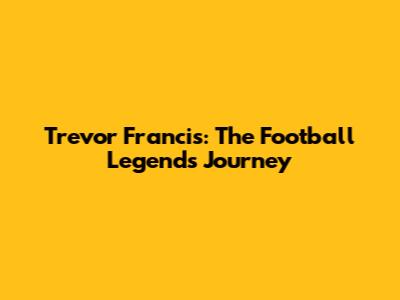 Trevor Francis: The Football Legend's Journey